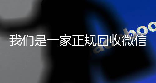 我们是一家正规回收回收微信号微信号的平台（回收微信账号的平台）